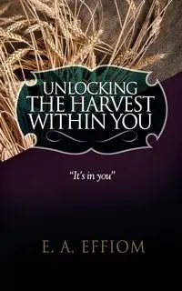 Unlocking The Harvest Within You - Effiom E. A.