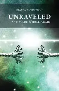 Unraveled - And Made Whole Again - Deanna Priddy Wood