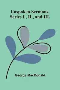 Unspoken Sermons, Series I., II., and III. - George MacDonald