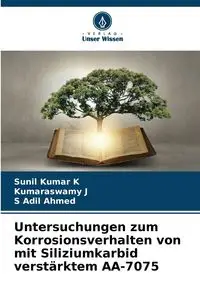 Untersuchungen zum Korrosionsverhalten von mit Siliziumkarbid verstärktem AA-7075 - Kumar K Sunil