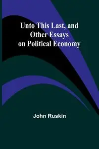 Unto This Last, and Other Essays on Political Economy - John Ruskin