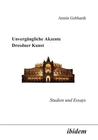 Unvergängliche Akzente Dresdner Kunst. Studien und Essays - Gebhardt Armin