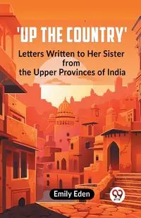 Up The Country' Letters Written To Her Sister From The Upper Provinces Of India - Eden Emily