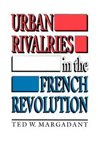 Urban Rivalries in the French Revolution - Ted W. Margadant