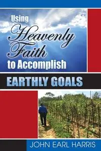 Using Heavenly Faith to Accomplish Earthly Goals - Harris John Earl