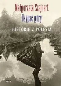 Usypać góry. Historie z Polesia - Małgorzata Szejnert