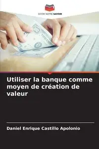 Utiliser la banque comme moyen de création de valeur - Daniel Enrique Castillo Apolonio