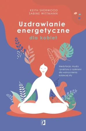 Uzdrawianie energetyczne dla kobiet. Medytacja, mudry i praktyka z czakrami dla wzmocnienia kobiecej siły - Keith Sherwood