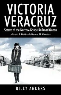 VICTORIA VERACRUZ Secrets of the Narrow-Gauge Railroad Queen - Billy Anders