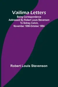 Vailima Letters; Being Correspondence Addressed by Robert Louis Stevenson to Sidney Colvin, November 1890-October 1894 - Louis Robert Stevenson