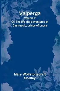 Valperga Volume 2; Or, The life and adventures of Castruccio, prince of Lucca - Shelley Mary Wollstonecraft