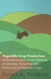 Vegetable Crop Production - With Information on the Methods of Growing, Preserving and Protection of Vegetable Crops - Victor Tiedjens