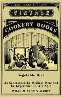 Vegetable Diet - As Sanctioned by Medical Men, and by Experience in All Ages - William Alcott Andrus