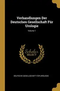 Verhandlungen Der Deutschen Gesellschaft Für Urologie; Volume 1 - Deutsche Gesellschaft Für Urologie