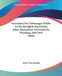 Verzeichnis Der Vorlesungen Welche An Der Koniglich-Bayerischen Julius-Maximilians-Universitat Zu Wurzburg, 1844-1845 (1844) - Von Lasaulx Ernst