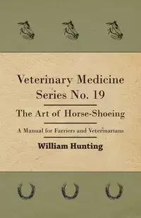 Veterinary Medicine Series No. 19 - The Art Of Horse-Shoeing - A Manual For Farriers And Veterinarians - William Hunting