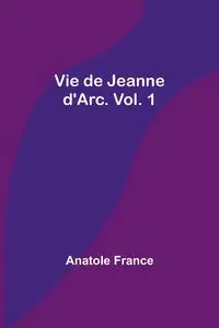 Vie de Jeanne d'Arc. Vol. 1 - France Anatole