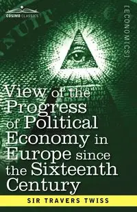 View of the Progress of Political Economy in Europe Since the Sixteenth Century - Twiss Travers