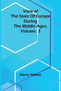 View of the State of Europe during the Middle Ages, Vol. 3 - Henry Hallam