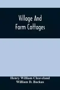 Village And Farm Cottages. The Requirements Of American Village Homes Considered And Suggested; With Designs For Such Houses Of Moderate Cost - William Henry Cleaveland