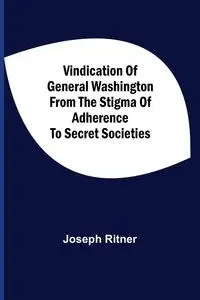 Vindication Of General Washington From The Stigma Of Adherence To Secret Societies - Joseph Ritner