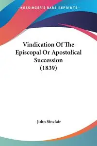 Vindication Of The Episcopal Or Apostolical Succession (1839) - John Sinclair