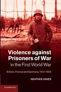 Violence Against Prisoners of War in the First World War - Heather Jones