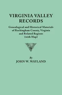 Virginia Valley Records. Genealogical and Historical Materials of Rockingham County, Virginia, and Related Regions (Wtih Map) - John W. Wayland