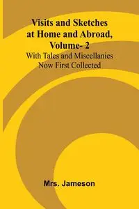 Visits and Sketches at Home and Abroad, Vol. 2; With Tales and Miscellanies Now First Collected - Jameson Mrs.