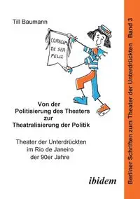 Von der Politisierung des Theaters zur Theatralisierung der Politik. Theater der Unterdrückten im Rio de Janeiro der 90er Jahre - Baumann Till