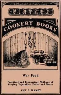 War Food - Practical and Economical Methods of Keeping Vegetables, Fruits and Meats - Handy Amy L.