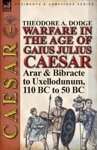 Warfare in the Age of Gaius Julius Caesar-Volume 1 - Theodore Dodge