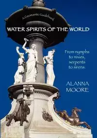 Water Spirits of the World - From Nymphs to Nixies, Serpents to Sirens - Alanna Moore