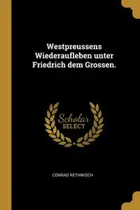 Westpreussens Wiederaufleben unter Friedrich dem Grossen. - Conrad Rethwisch