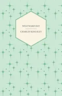 Westward Ho! - Or, The Voyages and Adventures of Sir Amyas Leigh, Knight of Burrough in the County of Devon - Charles Kingsley