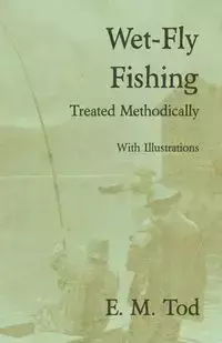 Wet-Fly Fishing - Treated Methodically - With Illustrations - Tod E. M.