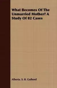 What Becomes of the Unmarried Mother? a Study of 82 Cases - Alberta Sylvia Guibord Boomhower