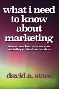 What I Need to Know About Marketing - Stone David A.