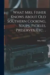 What Mrs. Fisher Knows About old Southern Cooking, Soups, Pickles, Preserves, etc. .. - Abby Fisher