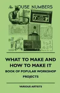 What To Make And How To Make It - Book Of Popular Workshop Projects - , various