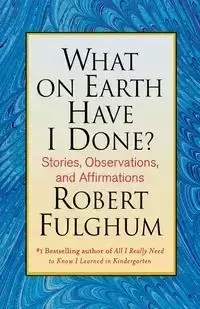 What on Earth Have I Done? - Robert Fulghum