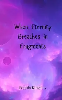 When Eternity Breathes in Fragments - Sophia Kingsley