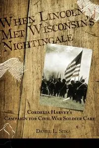 When Lincoln met Wisconsin's Nightingale Cordelia Harvey's Campaign for Civil War Soldier Care - Daniel L. Stika