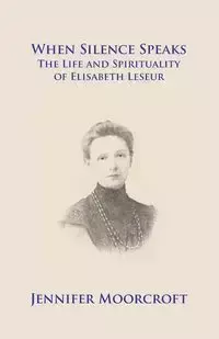 When Silence Speaks. The Life and Spirituality of Elisabeth Leseur - Jennifer Moorcroft