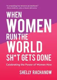 When Women Run the World Sh*t Gets Done - Shelly Rachanow