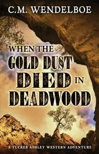 When the Gold Dust Died in Deadwood - Wendelboe C. M.