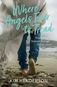 Where Angels Fear to Tread - Finding Balance Through Breast Cancer - Kim Henderson