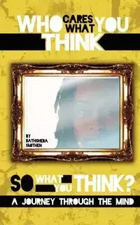 Who Cares What You Think...So What You Think? a Journey Through the Mind - Smithen Bathsheba J.