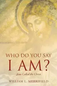 Who Do You Say I AM? Jesus Called the Christ - William L. Merrifield