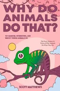 Why Do Animals Do That? - 101 Random, Interesting, and Wacky Things Animals Do - The Facts, Science, & Trivia of Why Animals Do What They Do! - Scott Matthews